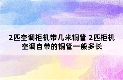 2匹空调柜机带几米铜管 2匹柜机空调自带的铜管一般多长